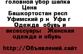 головной убор шапка › Цена ­ 4 500 - Башкортостан респ., Уфимский р-н, Уфа г. Одежда, обувь и аксессуары » Женская одежда и обувь   